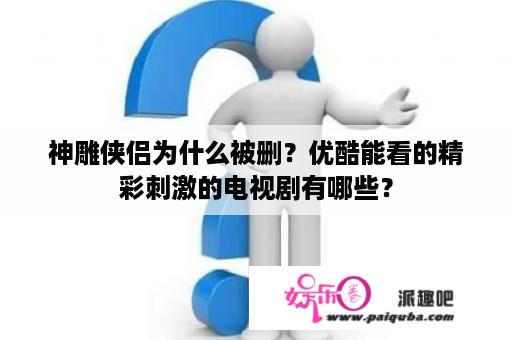 神雕侠侣为什么被删？优酷能看的精彩刺激的电视剧有哪些？