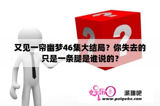 又见一帘幽梦46集大结局？你失去的只是一条腿是谁说的？