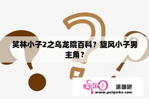 笑林小子2之乌龙院百科？旋风小子男主角？