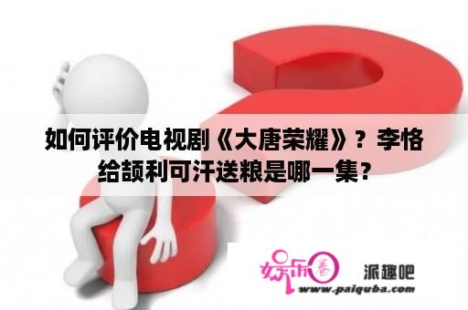 如何评价电视剧《大唐荣耀》？李恪给颉利可汗送粮是哪一集？