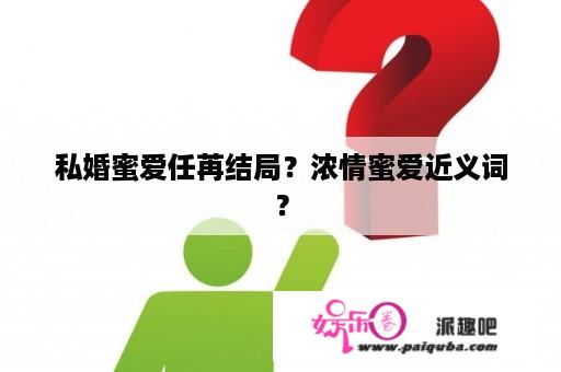 私婚蜜爱任苒结局？浓情蜜爱近义词？