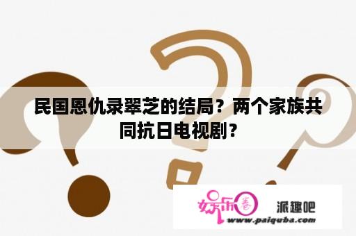 民国恩仇录翠芝的结局？两个家族共同抗日电视剧？