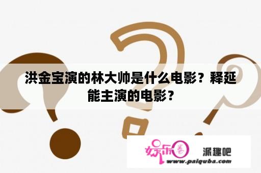 洪金宝演的林大帅是什么电影？释延能主演的电影？