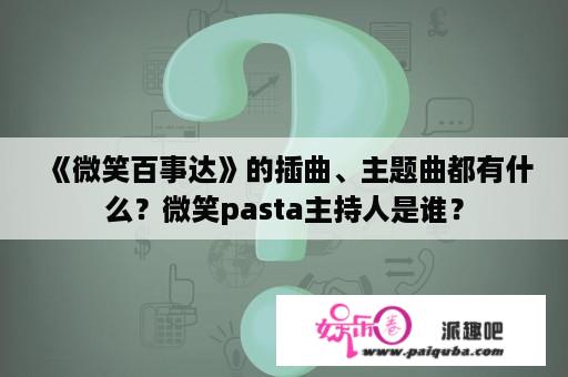 《微笑百事达》的插曲、主题曲都有什么？微笑pasta主持人是谁？