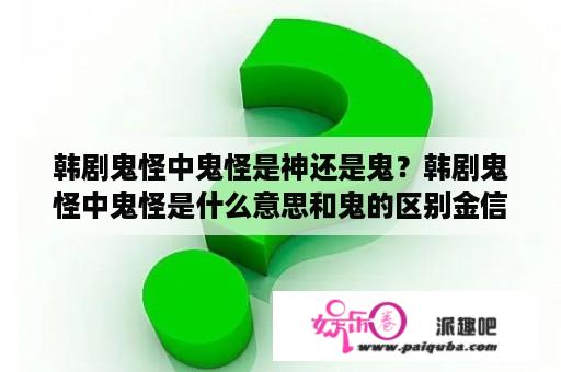 韩剧鬼怪中鬼怪是神还是鬼？韩剧鬼怪中鬼怪是什么意思和鬼的区别金信有什么超能？