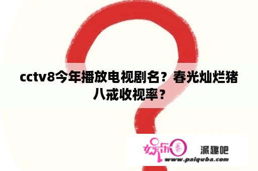 cctv8今年播放电视剧名？春光灿烂猪八戒收视率？