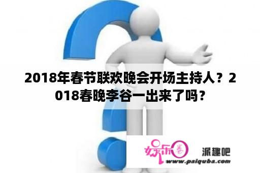 2018年春节联欢晚会开场主持人？2018春晚李谷一出来了吗？