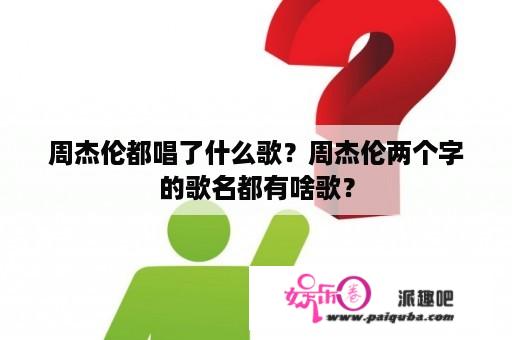 周杰伦都唱了什么歌？周杰伦两个字的歌名都有啥歌？