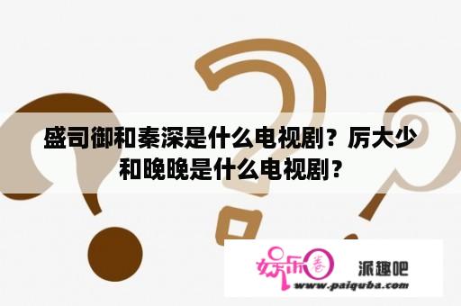 盛司御和秦深是什么电视剧？厉大少和晚晚是什么电视剧？