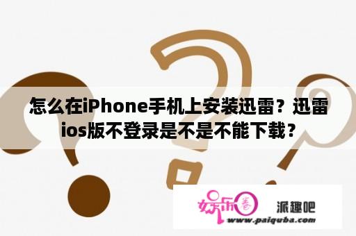 怎么在iPhone手机上安装迅雷？迅雷ios版不登录是不是不能下载？