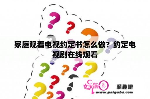 家庭观看电视约定书怎么做？约定电视剧在线观看