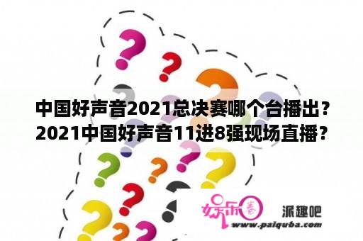 中国好声音2021总决赛哪个台播出？2021中国好声音11进8强现场直播？