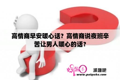 高情商早安暖心话？高情商说夜班辛苦让男人暖心的话？