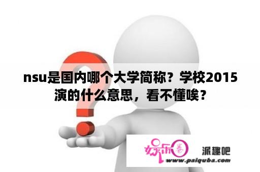 nsu是国内哪个大学简称？学校2015演的什么意思，看不懂唉？