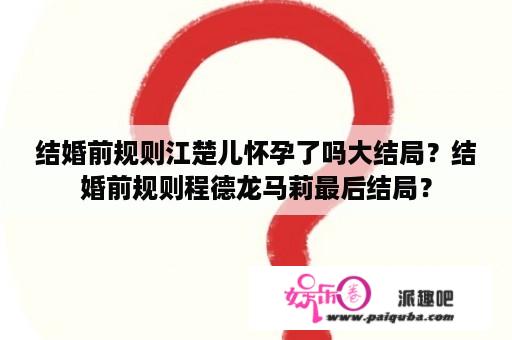 结婚前规则江楚儿怀孕了吗大结局？结婚前规则程德龙马莉最后结局？