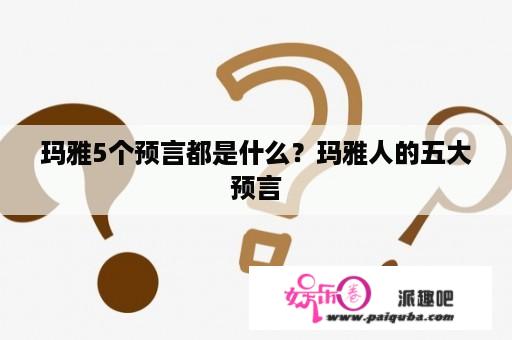 玛雅5个预言都是什么？玛雅人的五大预言