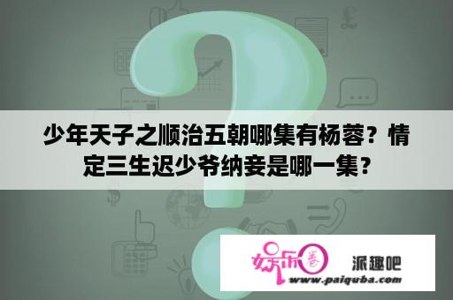 少年天子之顺治五朝哪集有杨蓉？情定三生迟少爷纳妾是哪一集？