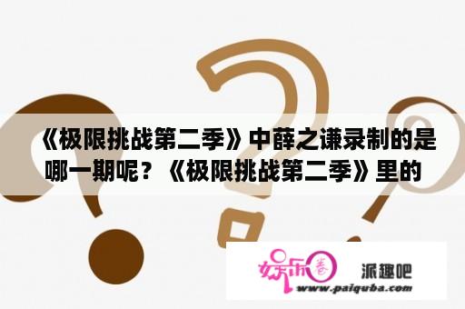 《极限挑战第二季》中薛之谦录制的是哪一期呢？《极限挑战第二季》里的哪几期是你最喜欢的呢？