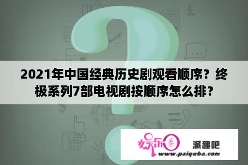 2021年中国经典历史剧观看顺序？终极系列7部电视剧按顺序怎么排？