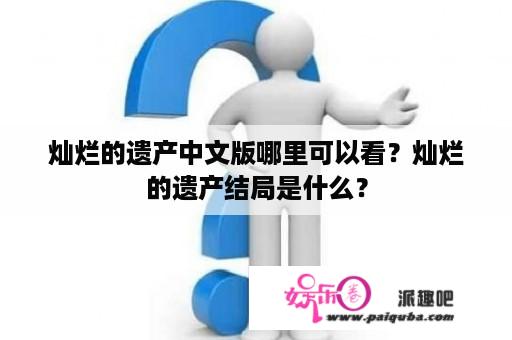 灿烂的遗产中文版哪里可以看？灿烂的遗产结局是什么？