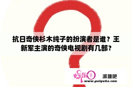 抗日奇侠杉木纯子的扮演者是谁？王新军主演的奇侠电视剧有几部？