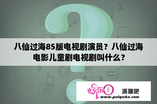 八仙过海85版电视剧演员？八仙过海电影儿童剧电视剧叫什么？