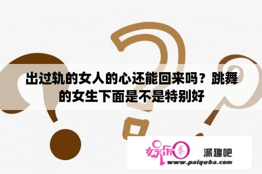 出过轨的女人的心还能回来吗？跳舞的女生下面是不是特别好