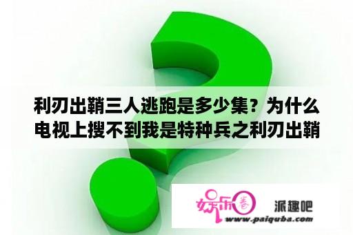 利刃出鞘三人逃跑是多少集？为什么电视上搜不到我是特种兵之利刃出鞘？