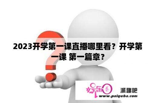 2023开学第一课直播哪里看？开学第一课 第一篇章？