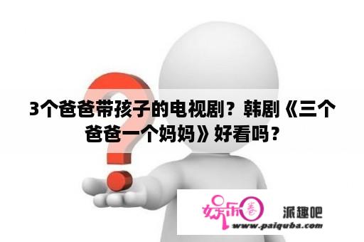 3个爸爸带孩子的电视剧？韩剧《三个爸爸一个妈妈》好看吗？