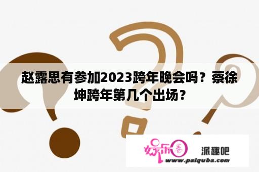 赵露思有参加2023跨年晚会吗？蔡徐坤跨年第几个出场？