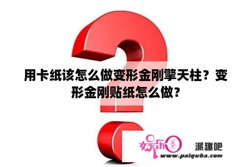 用卡纸该怎么做变形金刚擎天柱？变形金刚贴纸怎么做？