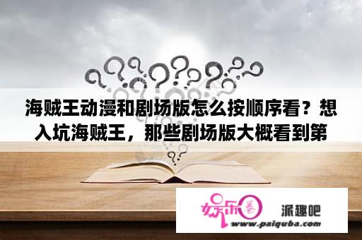 海贼王动漫和剧场版怎么按顺序看？想入坑海贼王，那些剧场版大概看到第几集的时候看？求个顺序？