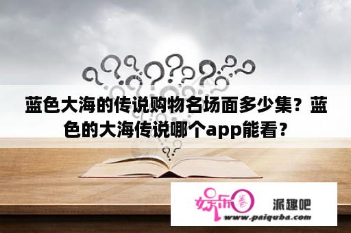 蓝色大海的传说购物名场面多少集？蓝色的大海传说哪个app能看？