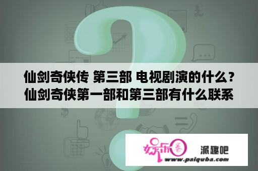 仙剑奇侠传 第三部 电视剧演的什么？仙剑奇侠第一部和第三部有什么联系？