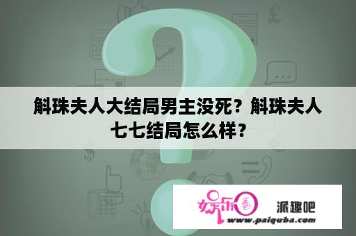 斛珠夫人大结局男主没死？斛珠夫人七七结局怎么样？