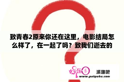 致青春2原来你还在这里，电影结局怎么样了，在一起了吗？致我们逝去的青春2大结局？