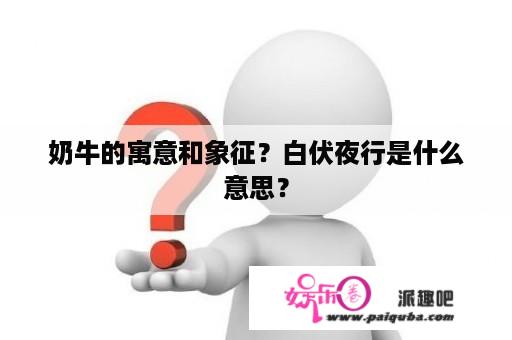 奶牛的寓意和象征？白伏夜行是什么意思？