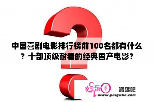 中国喜剧电影排行榜前100名都有什么？十部顶级耐看的经典国产电影？