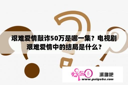 艰难爱情敲诈50万是哪一集？电视剧艰难爱情中的结局是什么？