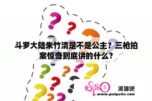 斗罗大陆朱竹清是不是公主？三枪拍案惊奇到底讲的什么？