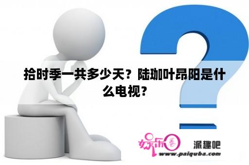 拾时季一共多少天？陆珈叶昂阳是什么电视？