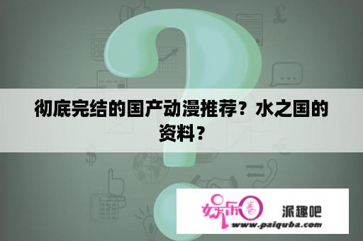 彻底完结的国产动漫推荐？水之国的资料？