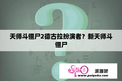 天师斗僵尸2德古拉扮演者？新天师斗僵尸