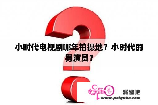 小时代电视剧哪年拍摄地？小时代的男演员？