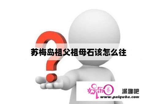 苏梅岛祖父祖母石该怎么往
？