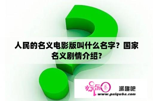 人民的名义电影版叫什么名字？国家名义剧情介绍？