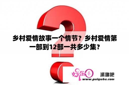 乡村爱情故事一个情节？乡村爱情第一部到12部一共多少集？