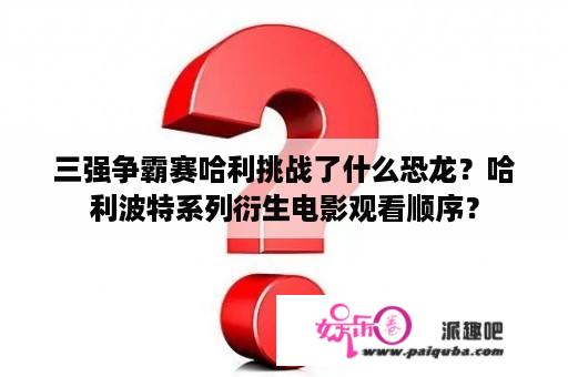 三强争霸赛哈利挑战了什么恐龙？哈利波特系列衍生电影观看顺序？