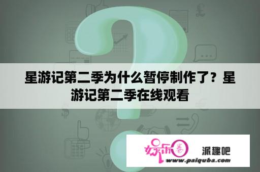 星游记第二季为什么暂停制作了？星游记第二季在线观看